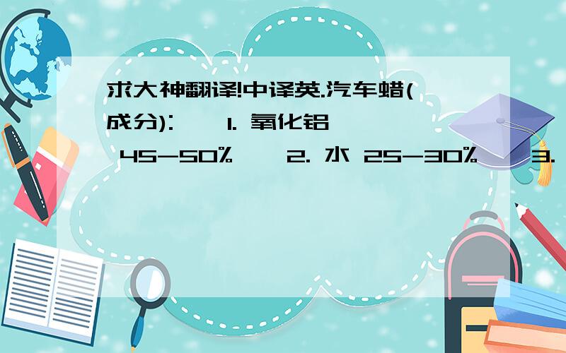 求大神翻译!中译英.汽车蜡(成分):    1. 氧化铝 45-50%    2. 水 25-30%    3. 矿物油10-15%    4. 润滑油 1-5%    5. 活化剂 1-5%     6. 添加剂 1-5%