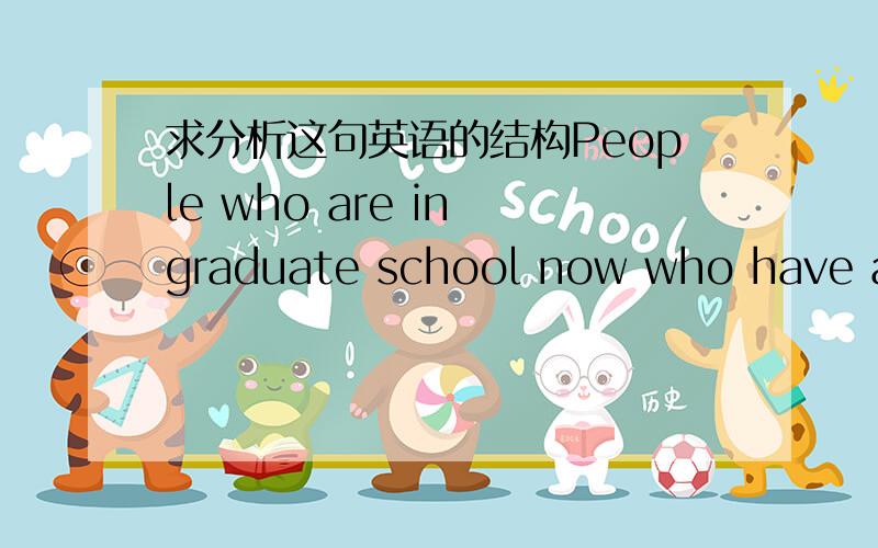 求分析这句英语的结构People who are in graduate school now who have ambitions to make a difference on a large scale.这句话怎么翻译啊?为什么有两个who没有谓语动词还能组成句子啊?第一个是主语从句的话第二个