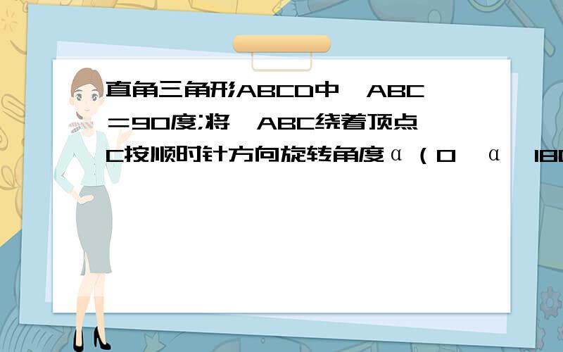 直角三角形ABCD中∠ABC＝90度;将△ABC绕着顶点C按顺时针方向旋转角度α（0＜α＜180度;得到△A'B'C,连结A连结AA',BB’交于点M,交AA'于点N（1）若AC＝6√3,α＝2∠BAC,求线段BM的长（2）求证；△AMN∽△