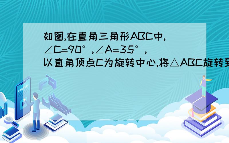 如图,在直角三角形ABC中,∠C=90°,∠A=35°,以直角顶点C为旋转中心,将△ABC旋转到△A'B'C'的位置其中A',B'分别是A,B的对应点,且点B在斜边A'B'上,这时∠BCB'的度数是多少?