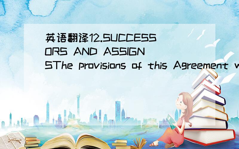 英语翻译12.SUCCESSORS AND ASSIGNSThe provisions of this Agreement will ensure to the benefit of and be binding upon the heirs and personal representatives and permitted assigns of Consultant,and upon the successors and assigns of the Company.13.S