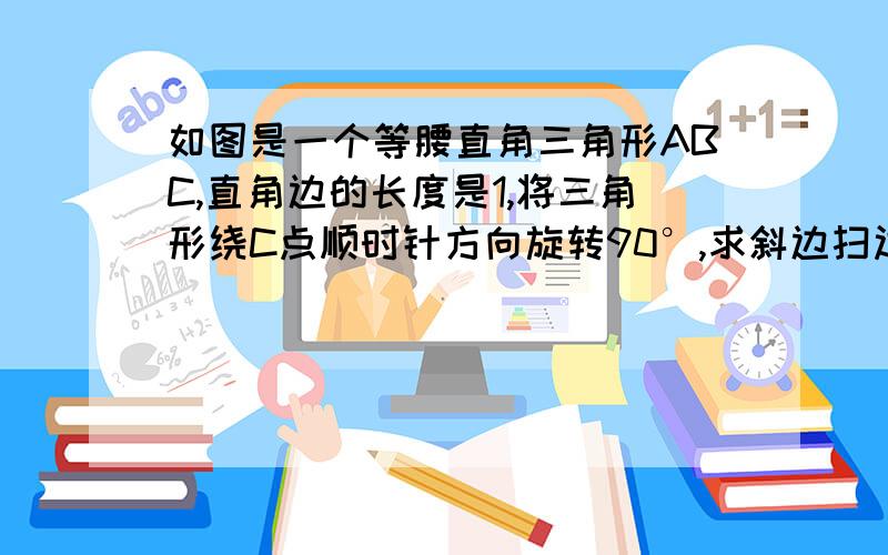 如图是一个等腰直角三角形ABC,直角边的长度是1,将三角形绕C点顺时针方向旋转90°,求斜边扫过的面积.AB为斜边 C为直角的顶点