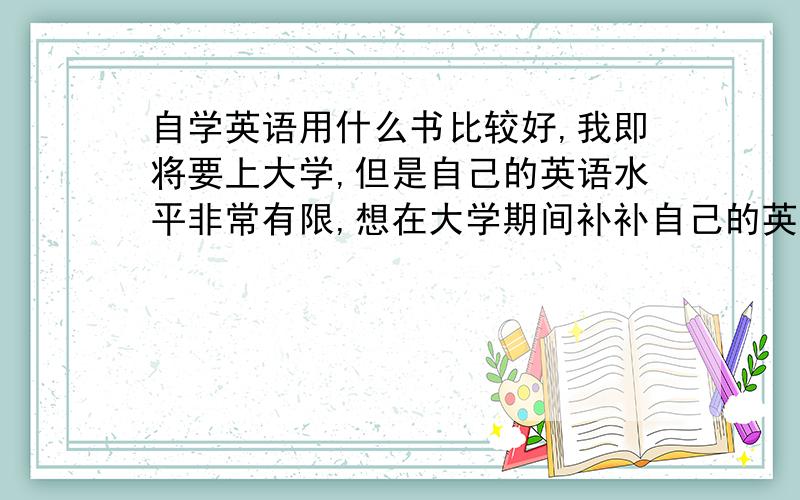 自学英语用什么书比较好,我即将要上大学,但是自己的英语水平非常有限,想在大学期间补补自己的英语,大家知道我现在的情况用什么书比较好吗?