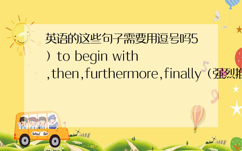 英语的这些句子需要用逗号吗5）to begin with,then,furthermore,finally（强烈推荐） 6）to start with,next,in addition,finally（强烈推荐） 7）first and foremost,besides,last but not least（强烈推荐）