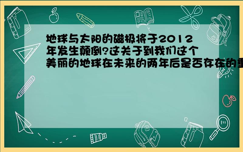 地球与太阳的磁极将于2012年发生颠倒?这关于到我们这个美丽的地球在未来的两年后是否存在的重要问题