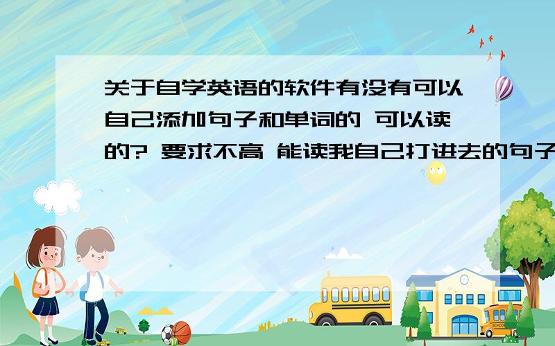 关于自学英语的软件有没有可以自己添加句子和单词的 可以读的? 要求不高 能读我自己打进去的句子就好 91英语可以吗