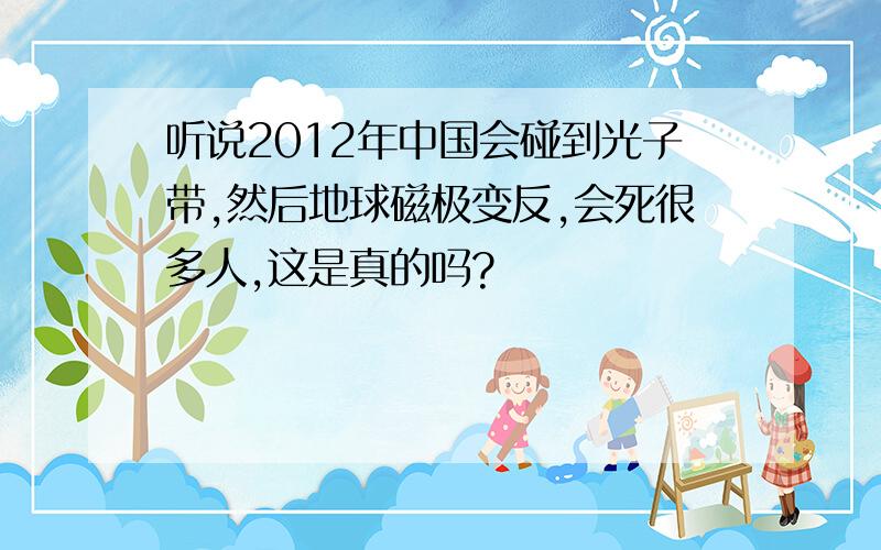 听说2012年中国会碰到光子带,然后地球磁极变反,会死很多人,这是真的吗?