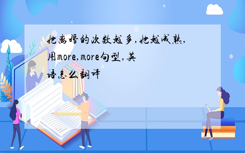 她离婚的次数越多,她越成熟,用more,more句型,英语怎么翻译