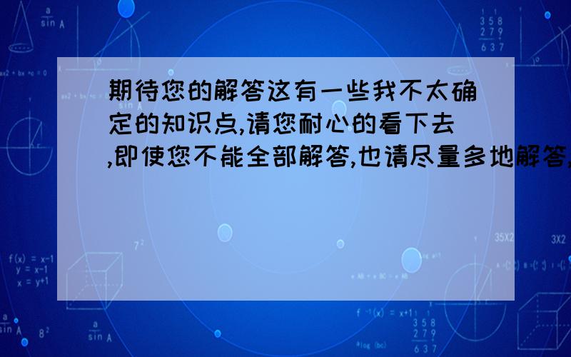 期待您的解答这有一些我不太确定的知识点,请您耐心的看下去,即使您不能全部解答,也请尽量多地解答,我需要你的帮助,回答时请+题号,下面有一些是单选题改编的,我不懂得两个选项都列出