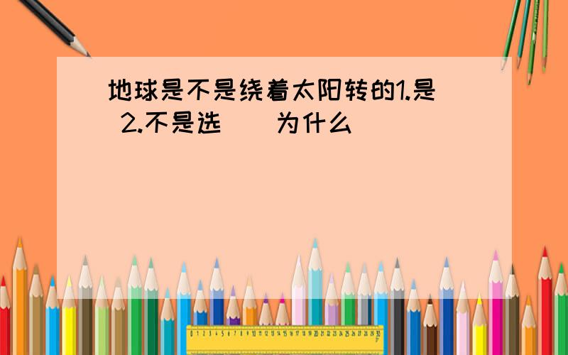 地球是不是绕着太阳转的1.是 2.不是选（）为什么