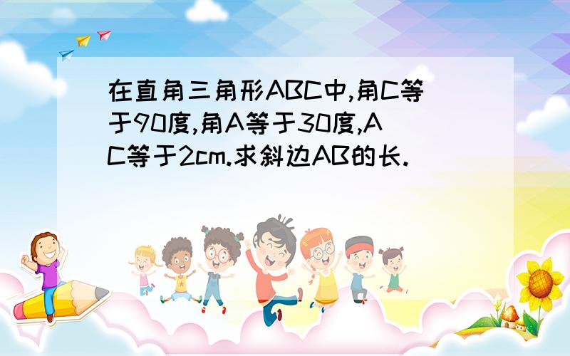 在直角三角形ABC中,角C等于90度,角A等于30度,AC等于2cm.求斜边AB的长.