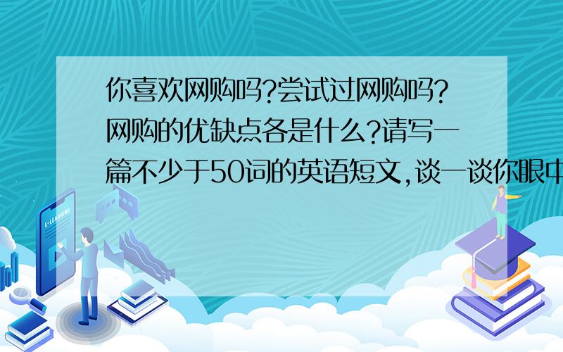 你喜欢网购吗?尝试过网购吗?网购的优缺点各是什么?请写一篇不少于50词的英语短文,谈一谈你眼中的网购