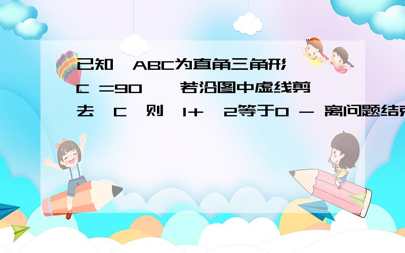 已知△ABC为直角三角形,∠C =90°,若沿图中虚线剪去∠C,则∠1＋∠2等于0 - 离问题结束还有 14 天 23 小时A．315° B．270° 角C是直角,将它剪去后形成的两个新角就是角1和角2 答案为什么是B?---------