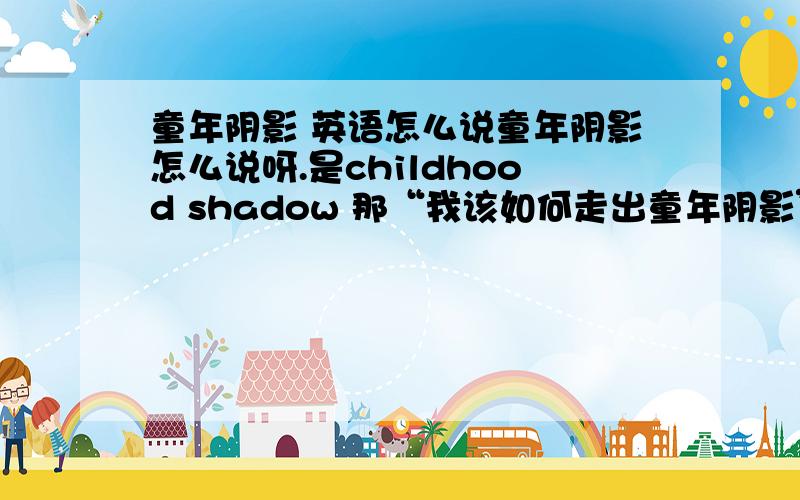 童年阴影 英语怎么说童年阴影怎么说呀.是childhood shadow 那“我该如何走出童年阴影”怎么说.是 how can i get out of childhood shadow