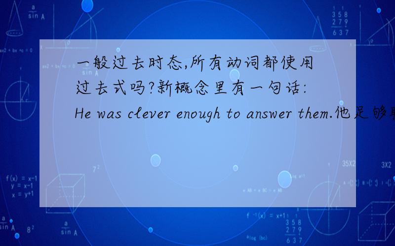 一般过去时态,所有动词都使用过去式吗?新概念里有一句话:He was clever enough to answer them.他足够聪明可以回答它们.我想请问:前面用was所以这个句子定性过一般过去时态.后面的answer 作为动词为