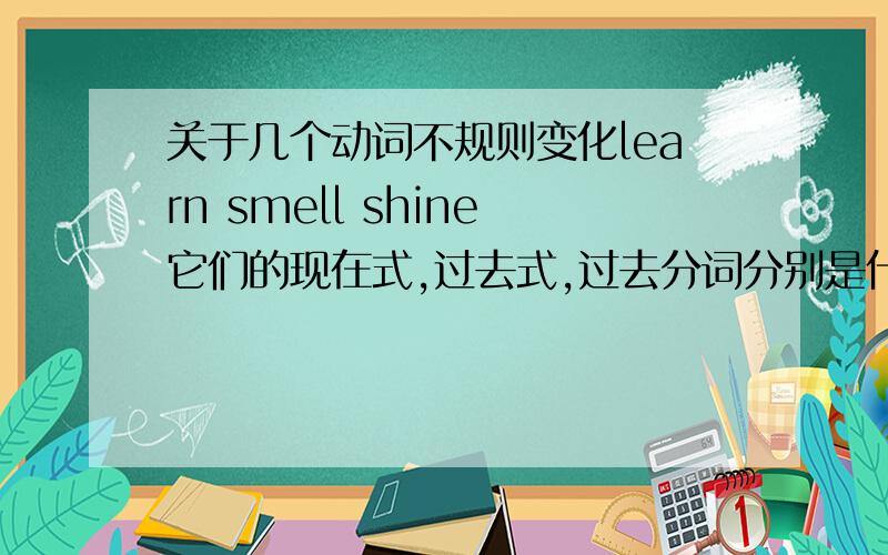关于几个动词不规则变化learn smell shine它们的现在式,过去式,过去分词分别是什么?也就是learned learnt smelt smelled 既可以做过去式，也可以做过去分词？