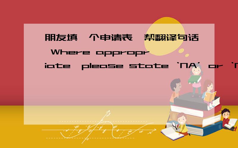 朋友填一个申请表,帮翻译句话 Where appropriate,please state ‘NA’ or ‘Nil’