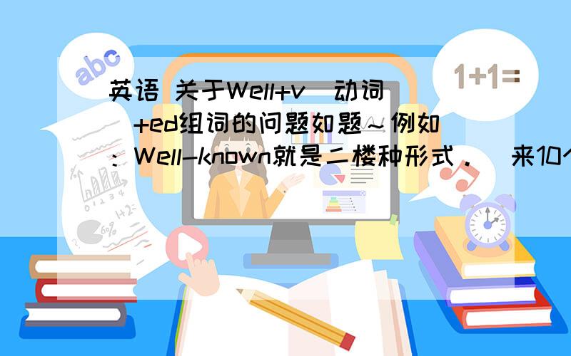 英语 关于Well+v(动词)+ed组词的问题如题～例如：Well-known就是二楼种形式。  来10个！谢谢各位大神