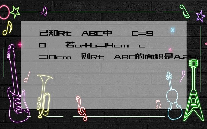 已知Rt△ABC中,∠C=90°,若a+b=14cm,c=10cm,则Rt△ABC的面积是A.24cm B.36cm C.48cm² D.60cm²