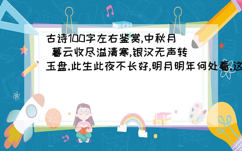 古诗100字左右鉴赏,中秋月 暮云收尽溢清寒,银汉无声转玉盘.此生此夜不长好,明月明年何处看.这首诗的理解,鉴赏100字左右.希望是自己写的哦