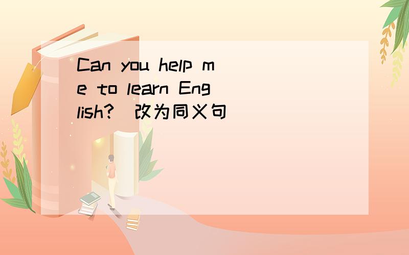 Can you help me to learn English?(改为同义句）