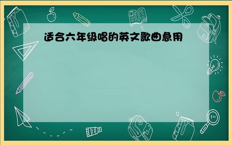 适合六年级唱的英文歌曲急用