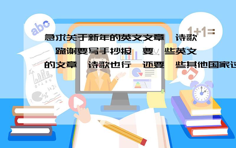 急求关于新年的英文文章,诗歌,跪谢要写手抄报,要一些英文的文章,诗歌也行,还要一些其他国家过年的习俗,要关于新年的,都要英文的!