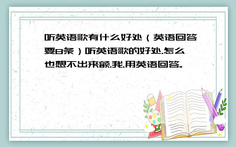 听英语歌有什么好处（英语回答要8条）听英语歌的好处.怎么也想不出来额.我.用英语回答。