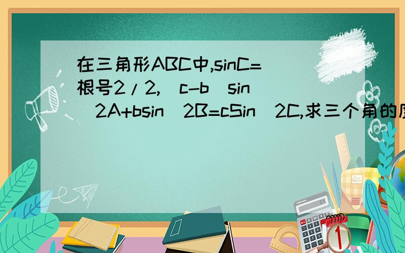 在三角形ABC中,sinC=根号2/2,(c-b)sin^2A+bsin^2B=cSin^2C,求三个角的度数.过程，谢。