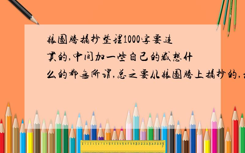 狼图腾摘抄整理1000字要连贯的,中间加一些自己的感想什么的都无所谓,总之要从狼图腾上摘抄的,和原文是一样的.