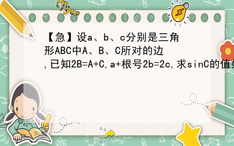 【急】设a、b、c分别是三角形ABC中A、B、C所对的边,已知2B=A+C,a+根号2b=2c,求sinC的值如题,