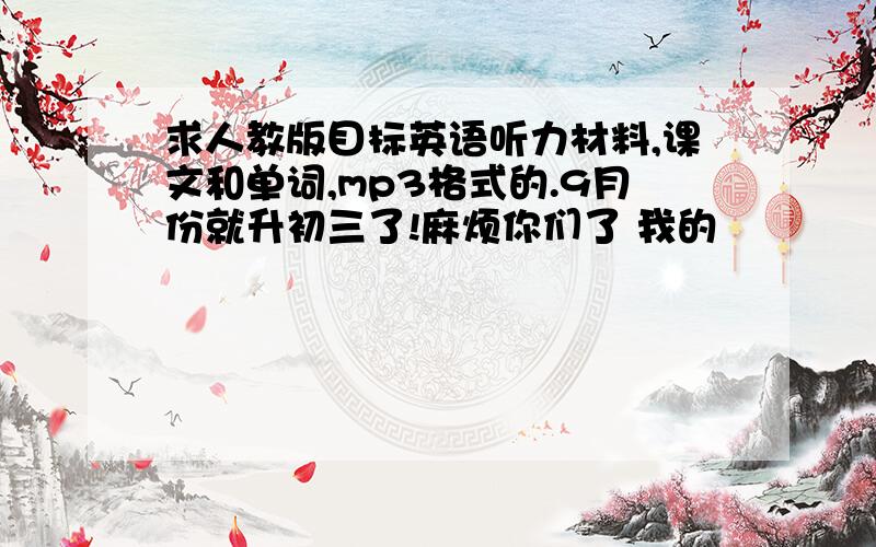 求人教版目标英语听力材料,课文和单词,mp3格式的.9月份就升初三了!麻烦你们了 我的