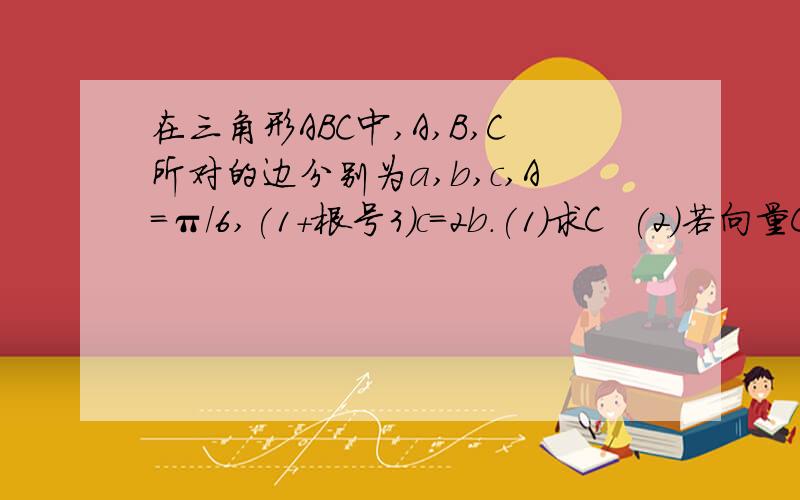 在三角形ABC中,A,B,C所对的边分别为a,b,c,A=π/6,(1+根号3)c=2b.(1)求C  (2)若向量CB*向量CA=1+根号3,求a,b,c.