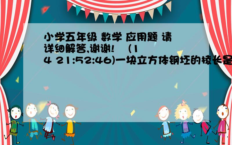 小学五年级 数学 应用题 请详细解答,谢谢!    (14 21:52:46)一块立方体钢坯的棱长是2分米,如果一立方分米的钢重7.8千克,这块钢坯重多少?