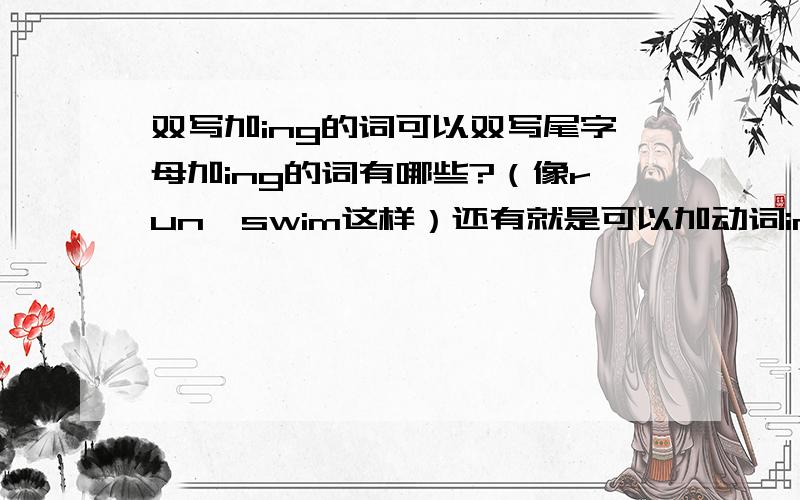 双写加ing的词可以双写尾字母加ing的词有哪些?（像run、swim这样）还有就是可以加动词ing的（像spend、love、Thanks for这样的）有哪些!