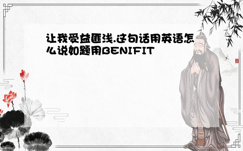 让我受益匪浅.这句话用英语怎么说如题用BENIFIT