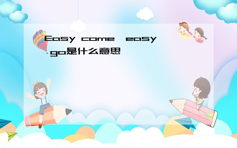 Easy come,easy go是什么意思