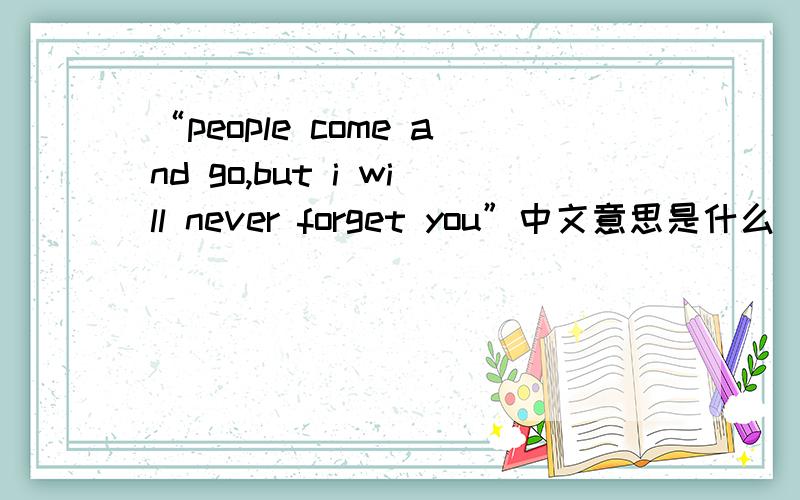 “people come and go,but i will never forget you”中文意思是什么