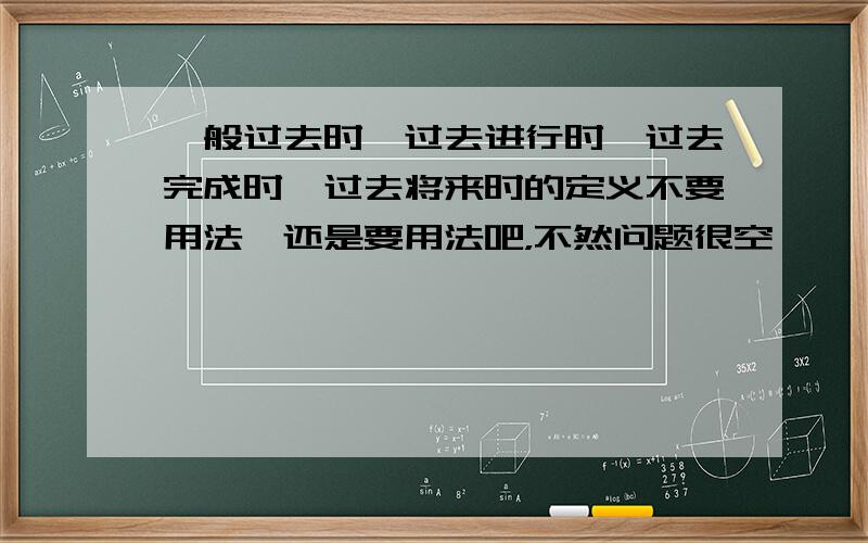 一般过去时,过去进行时,过去完成时,过去将来时的定义不要用法,还是要用法吧，不然问题很空