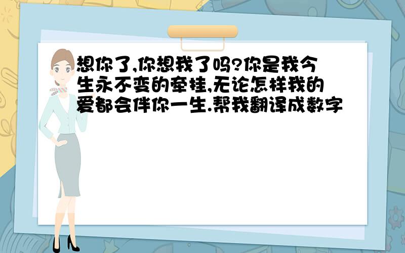 想你了,你想我了吗?你是我今生永不变的牵挂,无论怎样我的爱都会伴你一生.帮我翻译成数字