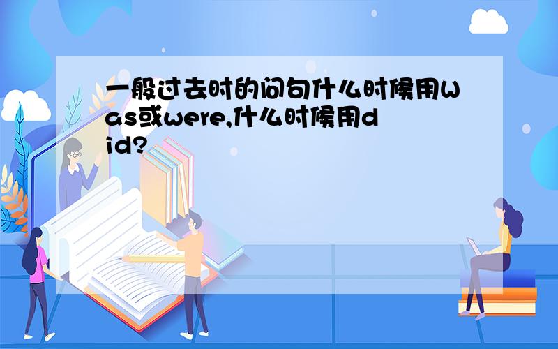 一般过去时的问句什么时候用Was或were,什么时候用did?