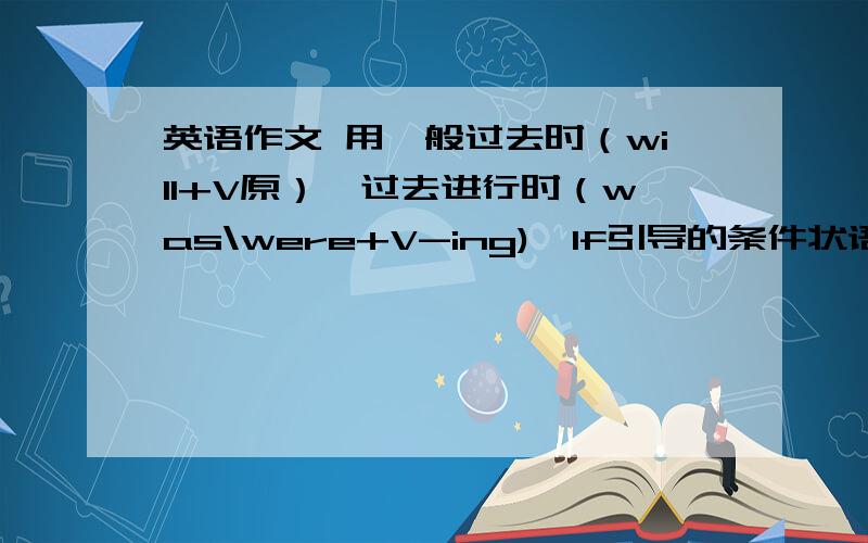 英语作文 用一般过去时（will+V原）,过去进行时（was\were+V-ing),If引导的条件状语从句,间接引语.我我与我的好朋友发生的事情要用4种时态写英语作文