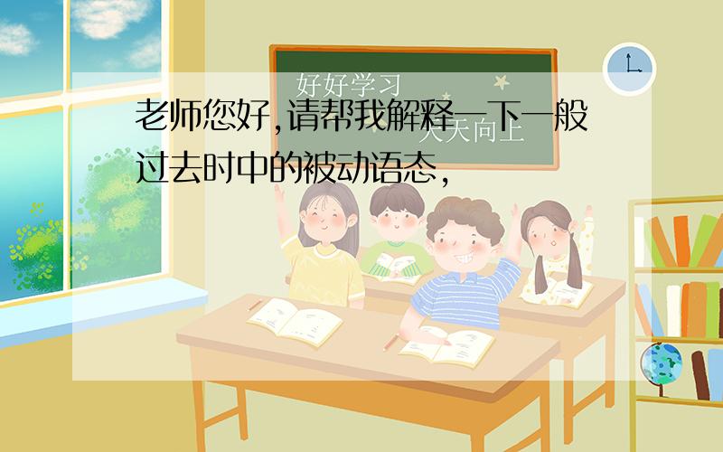 老师您好,请帮我解释一下一般过去时中的被动语态,