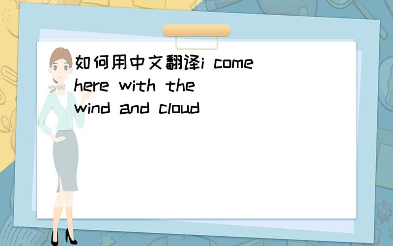 如何用中文翻译i come here with the wind and cloud