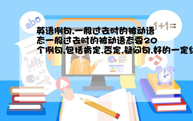 英语例句,一般过去时的被动语态一般过去时的被动语态要20个例句,包括肯定,否定,疑问句,好的一定给采纳,