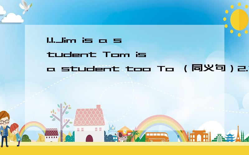 1.1.Jim is a student Tom is a student too To （同义句）2.Why do you study English?（同义句）3.Wei Hua had lunch at school.一般疑问句4.She is a woman doctor复数句5.I had to do my homework last night.对 do my homework提问