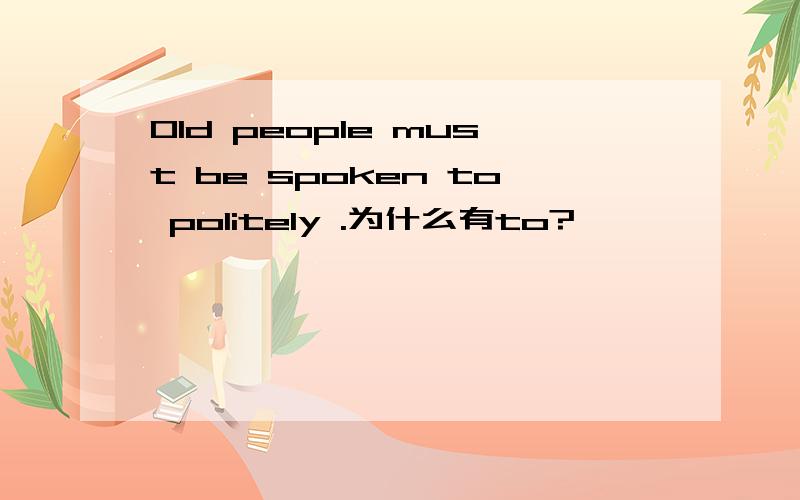 Old people must be spoken to politely .为什么有to?