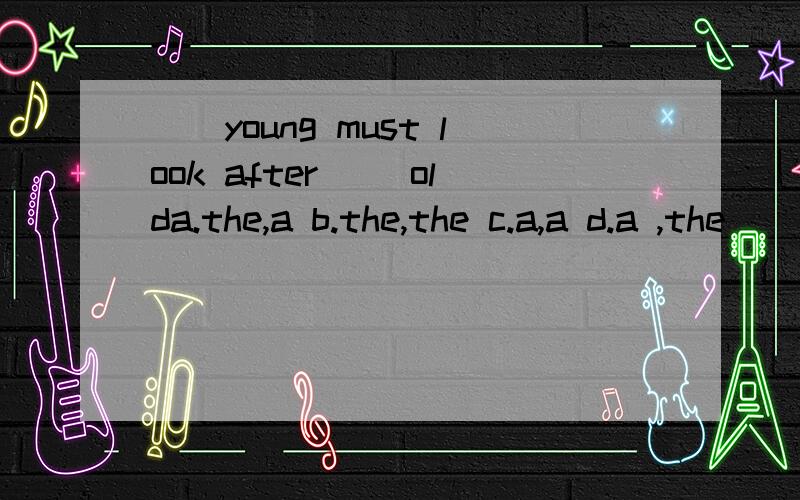 ()young must look after ()olda.the,a b.the,the c.a,a d.a ,the