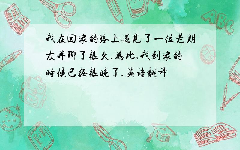 我在回家的路上遇见了一位老朋友并聊了很久.为此,我到家的时候已经很晚了.英语翻译