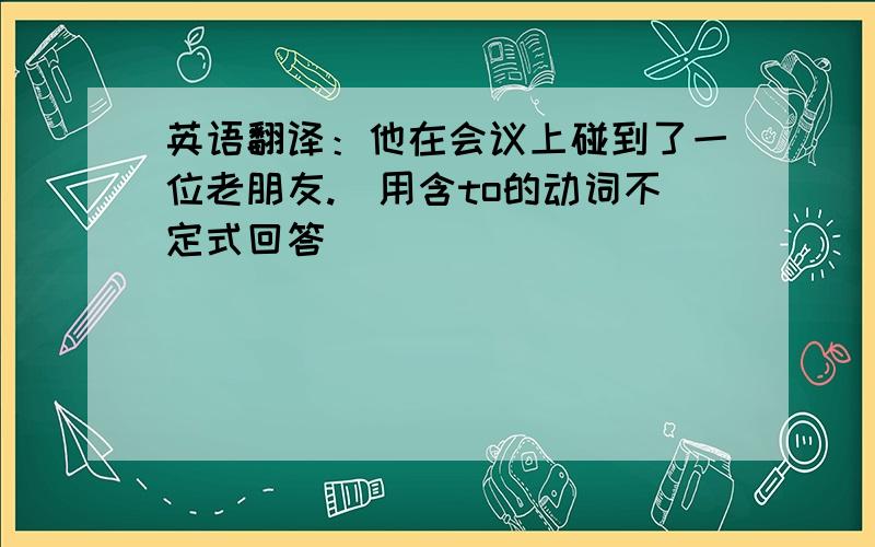 英语翻译：他在会议上碰到了一位老朋友.（用含to的动词不定式回答）